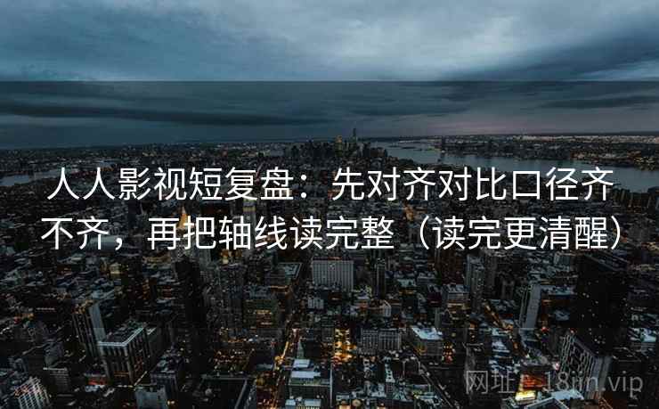 人人影视短复盘:先对齐对比口径齐不齐,再把轴线读完整(读完更清醒) 人人影视短复盘:先对齐对比口径齐不齐,再把轴线读完整(读完更清醒)