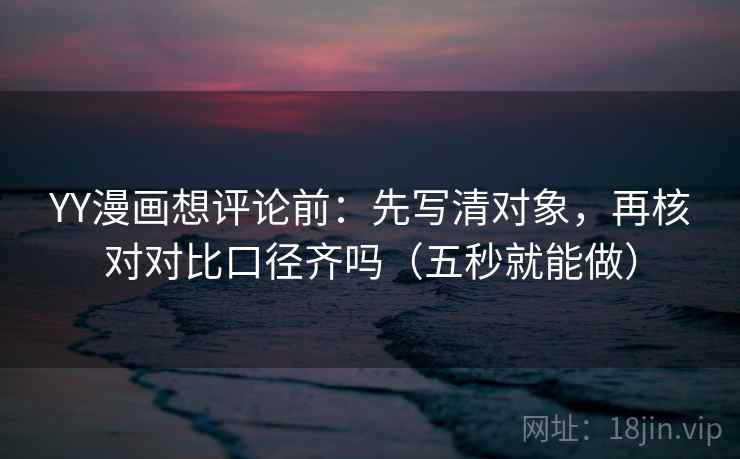 YY漫画想评论前：先写清对象，再核对对比口径齐吗（五秒就能做）