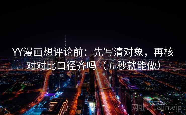 YY漫画想评论前：先写清对象，再核对对比口径齐吗（五秒就能做）