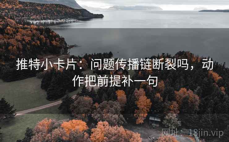 推特小卡片：问题传播链断裂吗，动作把前提补一句