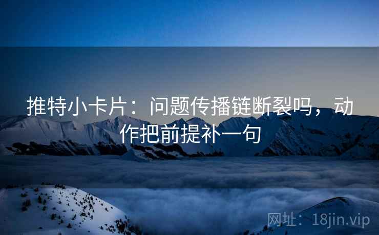 推特小卡片：问题传播链断裂吗，动作把前提补一句