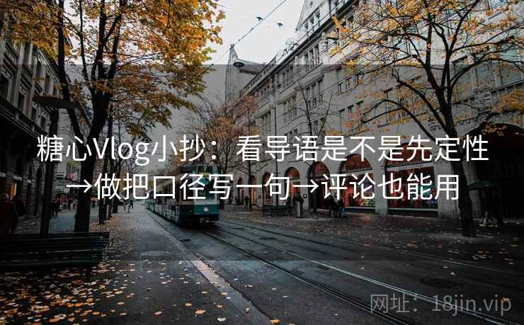 糖心Vlog小抄：看导语是不是先定性→做把口径写一句→评论也能用