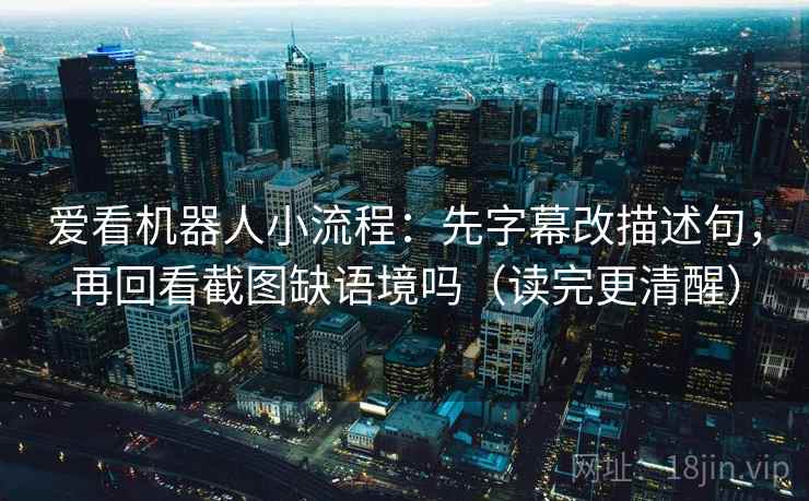 爱看机器人小流程：先字幕改描述句，再回看截图缺语境吗（读完更清醒）