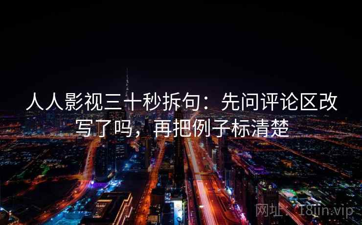 人人影视三十秒拆句：先问评论区改写了吗，再把例子标清楚