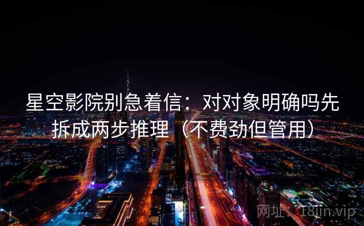 星空影院别急着信：对对象明确吗先拆成两步推理（不费劲但管用）