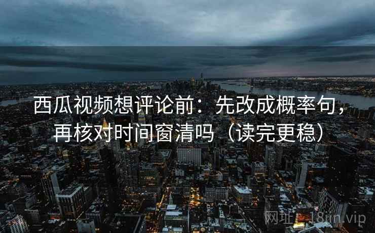 西瓜视频想评论前：先改成概率句，再核对时间窗清吗（读完更稳）