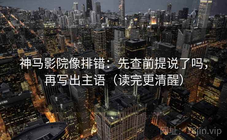 神马影院像排错：先查前提说了吗，再写出主语（读完更清醒）