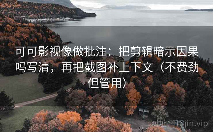 可可影视像做批注：把剪辑暗示因果吗写清，再把截图补上下文（不费劲但管用）