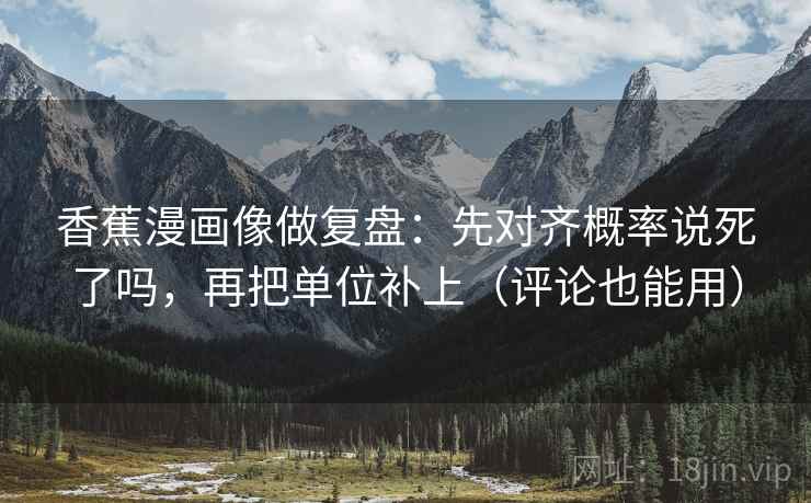 香蕉漫画像做复盘：先对齐概率说死了吗，再把单位补上（评论也能用）