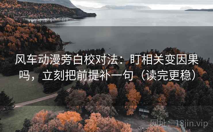 风车动漫旁白校对法：盯相关变因果吗，立刻把前提补一句（读完更稳）