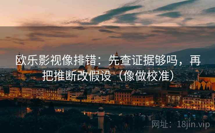 欧乐影视像排错：先查证据够吗，再把推断改假设（像做校准）