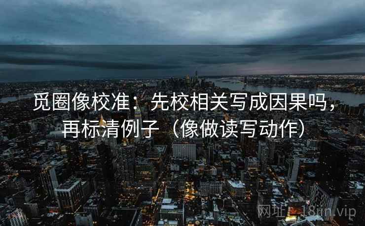 觅圈像校准：先校相关写成因果吗，再标清例子（像做读写动作）