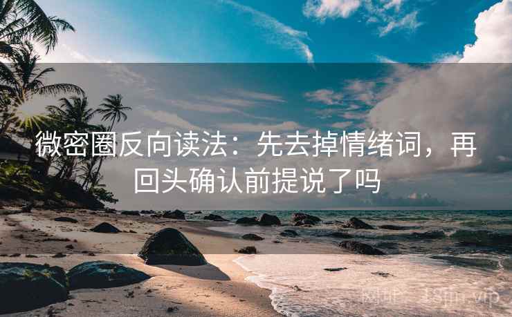 微密圈反向读法：先去掉情绪词，再回头确认前提说了吗
