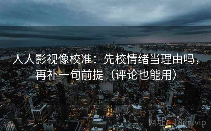 人人影视像校准：先校情绪当理由吗，再补一句前提（评论也能用）