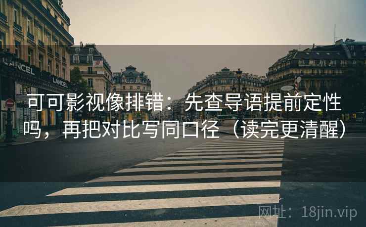 可可影视像排错：先查导语提前定性吗，再把对比写同口径（读完更清醒）