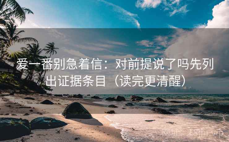 爱一番别急着信：对前提说了吗先列出证据条目（读完更清醒）