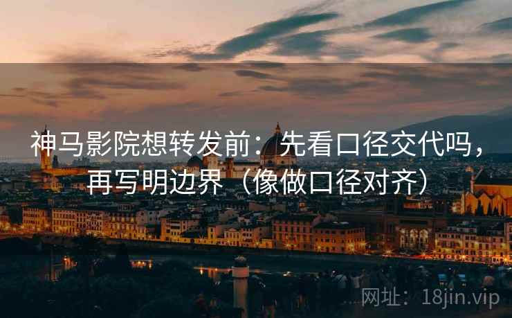 神马影院想转发前：先看口径交代吗，再写明边界（像做口径对齐）