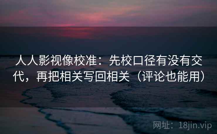 人人影视像校准：先校口径有没有交代，再把相关写回相关（评论也能用）