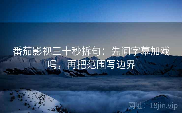 番茄影视三十秒拆句：先问字幕加戏吗，再把范围写边界