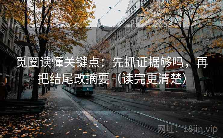 觅圈读懂关键点：先抓证据够吗，再把结尾改摘要（读完更清楚）