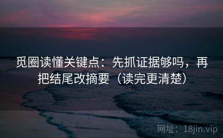 觅圈读懂关键点：先抓证据够吗，再把结尾改摘要（读完更清楚）