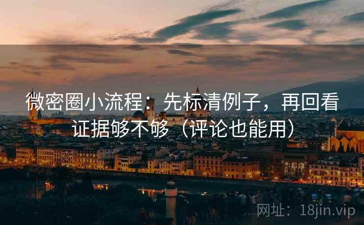 微密圈小流程：先标清例子，再回看证据够不够（评论也能用）