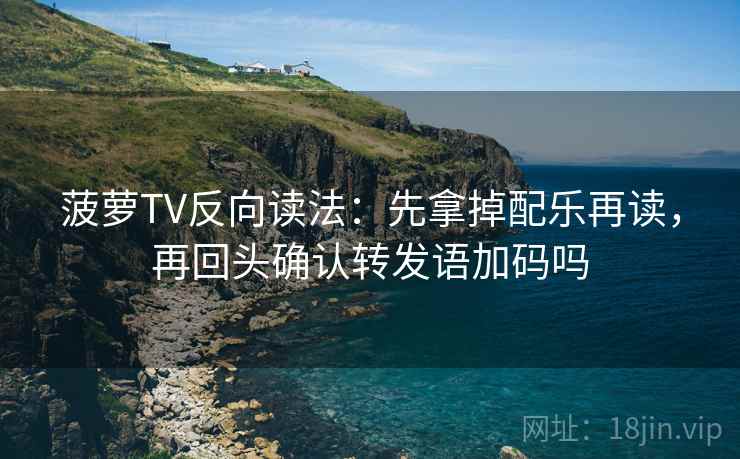 菠萝TV反向读法：先拿掉配乐再读，再回头确认转发语加码吗