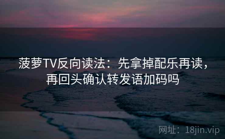 菠萝TV反向读法：先拿掉配乐再读，再回头确认转发语加码吗
