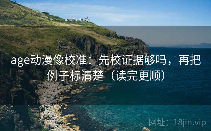 age动漫像校准：先校证据够吗，再把例子标清楚（读完更顺）