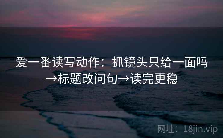 爱一番读写动作：抓镜头只给一面吗→标题改问句→读完更稳
