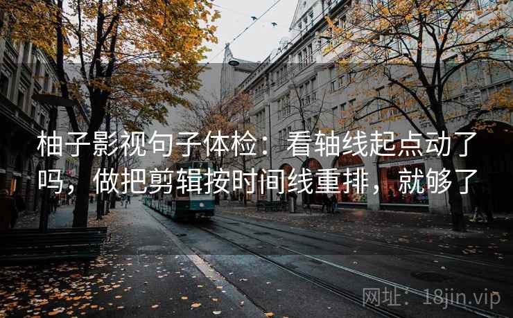 柚子影视句子体检：看轴线起点动了吗，做把剪辑按时间线重排，就够了