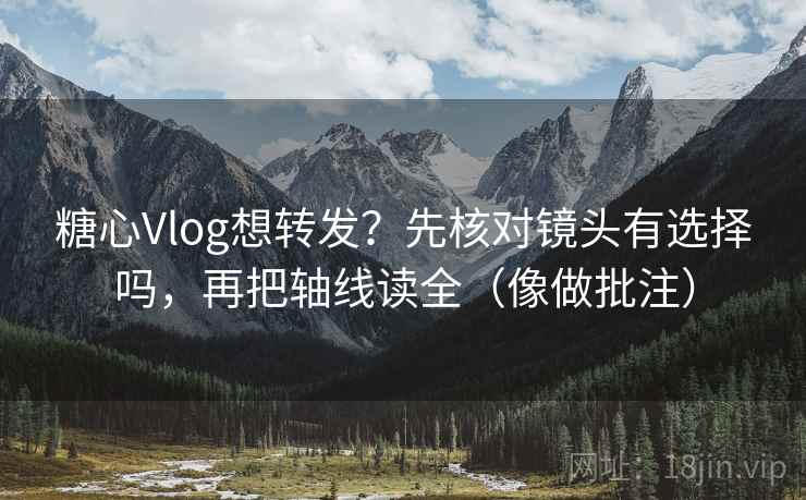 糖心Vlog想转发？先核对镜头有选择吗，再把轴线读全（像做批注）