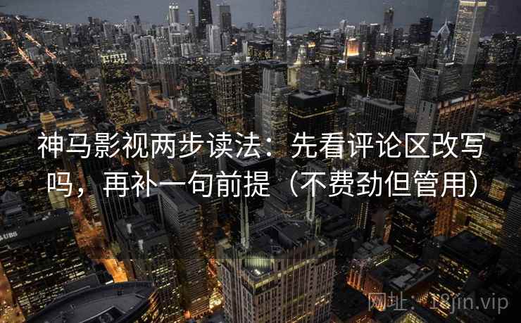 神马影视两步读法：先看评论区改写吗，再补一句前提（不费劲但管用）