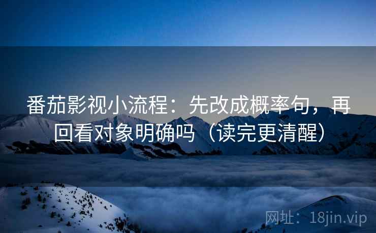 番茄影视小流程：先改成概率句，再回看对象明确吗（读完更清醒）