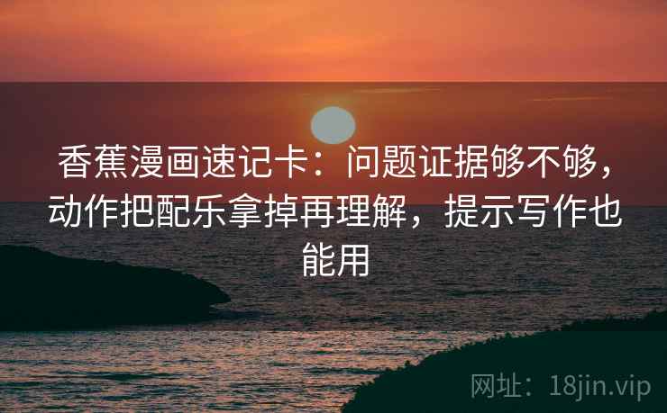香蕉漫画速记卡：问题证据够不够，动作把配乐拿掉再理解，提示写作也能用