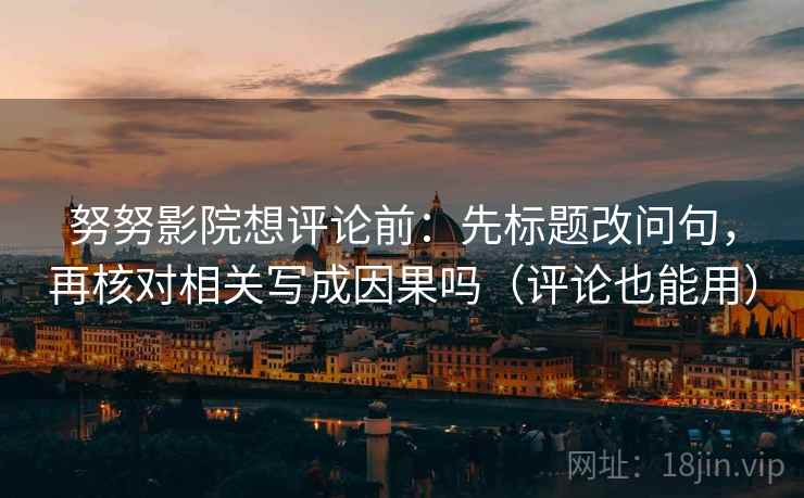 努努影院想评论前：先标题改问句，再核对相关写成因果吗（评论也能用）