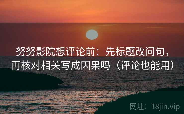 努努影院想评论前：先标题改问句，再核对相关写成因果吗（评论也能用）