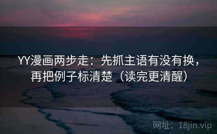 YY漫画两步走：先抓主语有没有换，再把例子标清楚（读完更清醒）