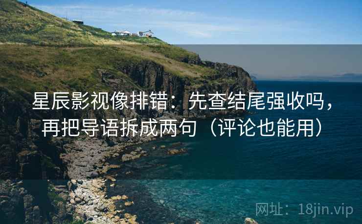 星辰影视像排错：先查结尾强收吗，再把导语拆成两句（评论也能用）