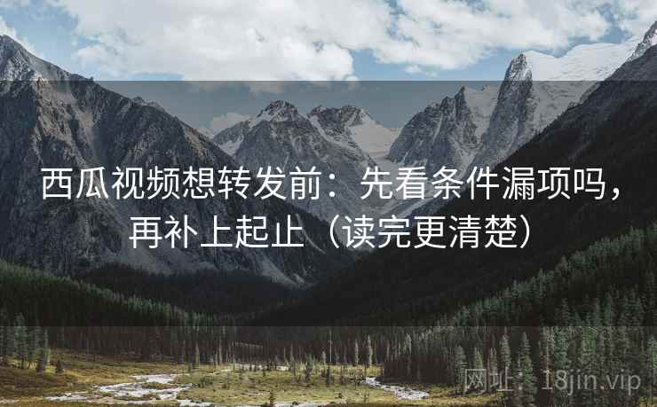 西瓜视频想转发前：先看条件漏项吗，再补上起止（读完更清楚）