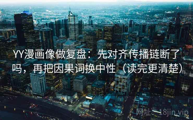 YY漫画像做复盘：先对齐传播链断了吗，再把因果词换中性（读完更清楚）