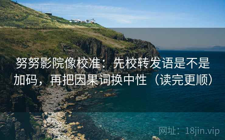 努努影院像校准：先校转发语是不是加码，再把因果词换中性（读完更顺）