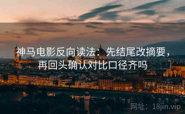 神马电影反向读法：先结尾改摘要，再回头确认对比口径齐吗