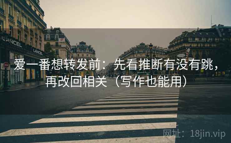 爱一番想转发前：先看推断有没有跳，再改回相关（写作也能用）