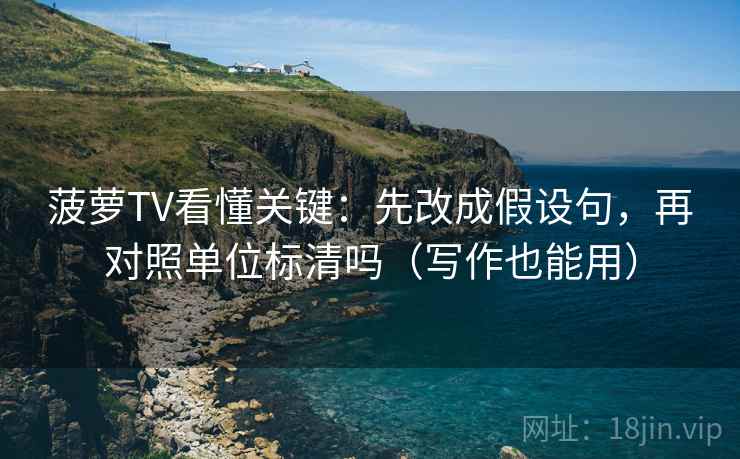菠萝TV看懂关键：先改成假设句，再对照单位标清吗（写作也能用）