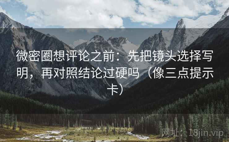 微密圈想评论之前：先把镜头选择写明，再对照结论过硬吗（像三点提示卡）