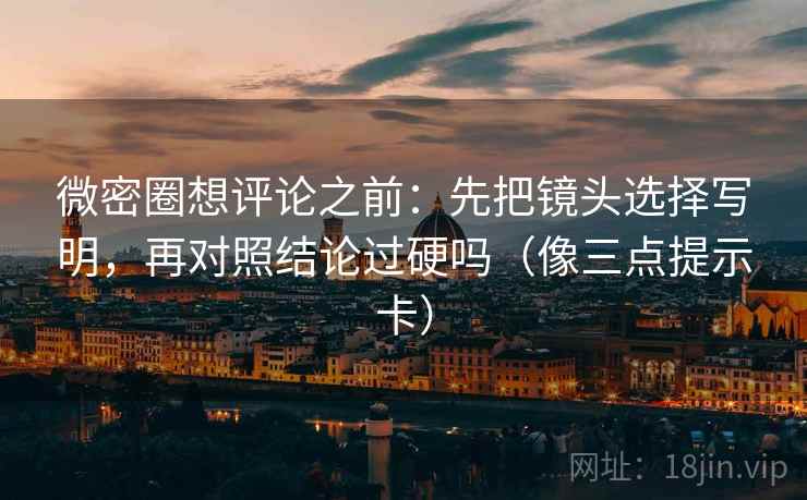微密圈想评论之前：先把镜头选择写明，再对照结论过硬吗（像三点提示卡）