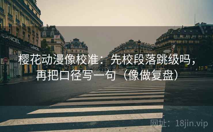 樱花动漫像校准：先校段落跳级吗，再把口径写一句（像做复盘）