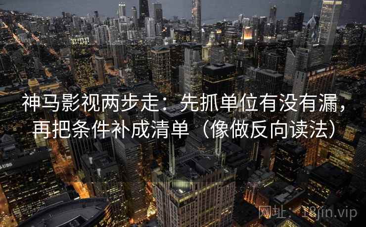 神马影视两步走：先抓单位有没有漏，再把条件补成清单（像做反向读法）