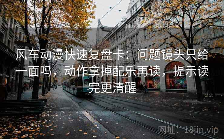 风车动漫快速复盘卡：问题镜头只给一面吗，动作拿掉配乐再读，提示读完更清醒